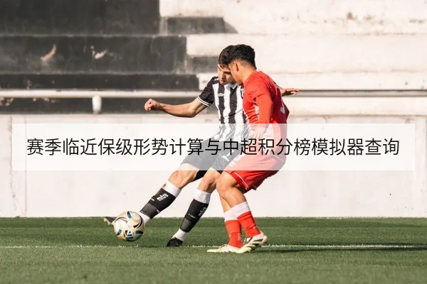 赛季临近保级形势计算与中超积分榜模拟器查询